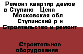 Ремонт квартир дамов в Ступино › Цена ­ 5 000 - Московская обл., Ступинский р-н Строительство и ремонт » Строительное оборудование   